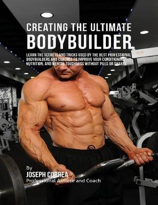 Book cover for Creating the Ultimate Bodybuilder: Learn the Secrets and Tricks Used By the Best Professional Bodybuilders and Coaches to Improve Your Conditioning, Nutrition, and Mental Toughness Without Pills or Shakes