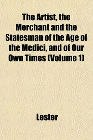 Cover of The Artist, the Merchant and the Statesman of the Age of the Medici, and of Our Own Times (Volume 1)