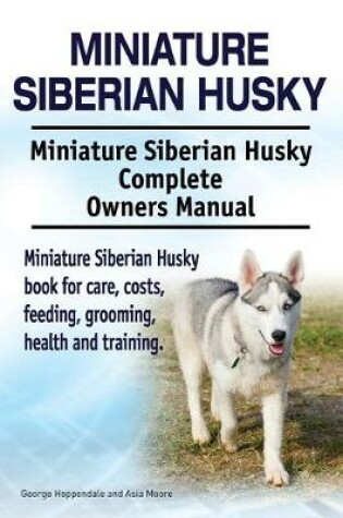 Cover of Miniature Siberian Husky. Miniature Siberian Husky Complete Owners Manual. Miniature Siberian Husky book for care, costs, feeding, grooming, health and training.