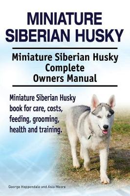 Book cover for Miniature Siberian Husky. Miniature Siberian Husky Complete Owners Manual. Miniature Siberian Husky book for care, costs, feeding, grooming, health and training.