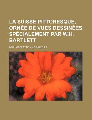 Book cover for La Suisse Pittoresque, Ornee de Vues Dessinees Specialement Par W.H. Bartlett
