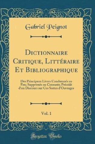 Cover of Dictionnaire Critique, Littéraire Et Bibliographique, Vol. 1: Des Principaux Livres Condamnés au Feu; Supprimés ou Censurés; Précédé d'un Discours sur Ces Sortes d'Ouvrages (Classic Reprint)