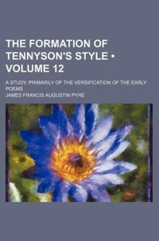 Cover of The Formation of Tennyson's Style (Volume 12); A Study, Primarily of the Versification of the Early Poems