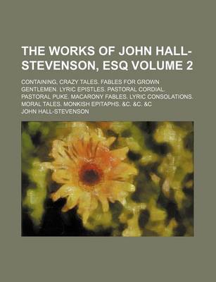 Book cover for The Works of John Hall-Stevenson, Esq; Containing, Crazy Tales. Fables for Grown Gentlemen. Lyric Epistles. Pastoral Cordial. Pastoral Puke. Macarony Fables. Lyric Consolations. Moral Tales. Monkish Epitaphs. &C. &C. &C Volume 2