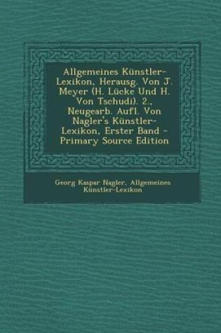 Cover of Allgemeines Kunstler-Lexikon, Herausg. Von J. Meyer (H. Lucke Und H. Von Tschudi). 2., Neugearb. Aufl. Von Nagler's Kunstler-Lexikon, Erster Band - PR