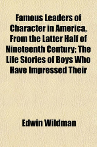 Cover of Famous Leaders of Character in America, from the Latter Half of Nineteenth Century; The Life Stories of Boys Who Have Impressed Their