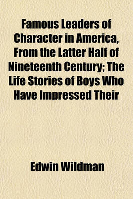 Book cover for Famous Leaders of Character in America, from the Latter Half of Nineteenth Century; The Life Stories of Boys Who Have Impressed Their