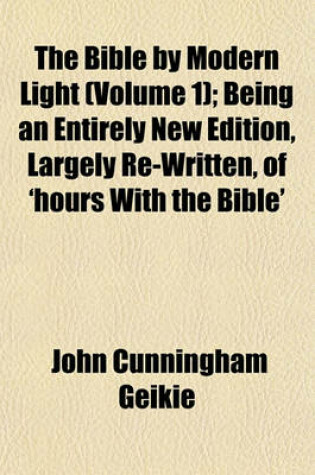 Cover of The Bible by Modern Light (Volume 1); Being an Entirely New Edition, Largely Re-Written, of 'Hours with the Bible'