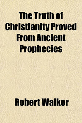 Book cover for The Truth of Christianity Proved from Ancient Prophecies; And Especially from the Prophecies of Jesus