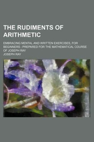 Cover of The Rudiments of Arithmetic; Embracing Mental and Written Exercises, for Beginners
