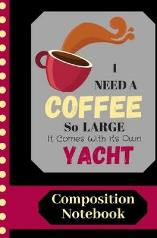 Cover of I Need A Coffee So Large It Comes With Its Own Yacht - COMPOSITION NOTEBOOK