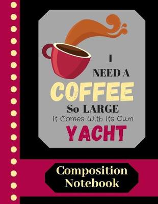 Book cover for I Need A Coffee So Large It Comes With Its Own Yacht - COMPOSITION NOTEBOOK