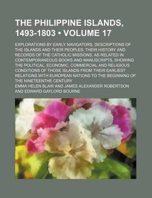 Book cover for The Philippine Islands, 1493-1803 (Volume 17); Explorations by Early Navigators, Descriptions of the Islands and Their Peoples, Their History and Records of the Catholic Missions, as Related in Contemporaneous Books and Manuscripts, Showing the Political,