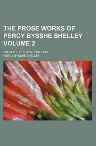 Cover of The Prose Works of Percy Bysshe Shelley Volume 2; From the Original Editions