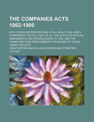 Book cover for The Companies Acts 1862-1900; With Cross References and a Full Analytical Index; Comprising the Full Text of All the Statutes with All Amendments and Repeals Down to 1908, and the Forms and Fees Prescribed by the Board of Trade Under the Acts