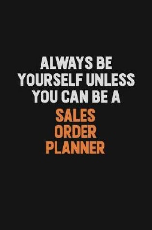 Cover of Always Be Yourself Unless You Can Be A Sales Order Planner