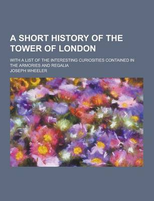 Book cover for A Short History of the Tower of London; With a List of the Interesting Curiosities Contained in the Armories and Regalia