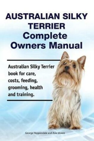 Cover of Australian Silky Terrier Complete Owners Manual. Australian Silky Terrier Book for Care, Costs, Feeding, Grooming, Health and Training.