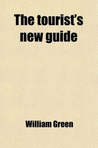 Cover of The Tourist's New Guide (Volume 1); Containing a Description of the Lakes, Mountains, and Scenery, in Cumberland, Westmorland, and Lancashire, with So