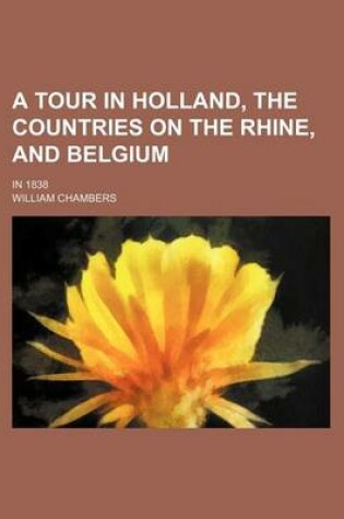 Cover of A Tour in Holland, the Countries on the Rhine, and Belgium; In 1838