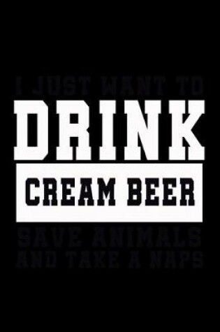 Cover of I Just want to Drink Cream Beer, save animals, and take a naps