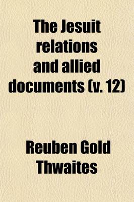 Book cover for The Jesuit Relations and Allied Documents (Volume 12); Travels and Explorations of the Jesuit Missionaries in New France, 1610-1791 the Original French, Latin, and Italian Texts, with English Translations and Notes