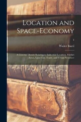 Cover of Location and Space-economy; a General Theory Relating to Industrial Location, Market Areas, Land Use, Trade, and Urban Structure; 1