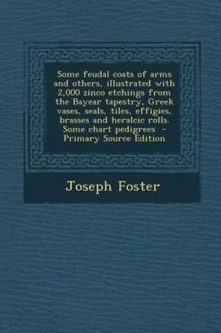 Cover of Some Feudal Coats of Arms and Others, Illustrated with 2,000 Zinco Etchings from the Bayear Tapestry, Greek Vases, Seals, Tiles, Effigies, Brasses and