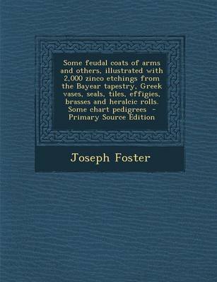 Book cover for Some Feudal Coats of Arms and Others, Illustrated with 2,000 Zinco Etchings from the Bayear Tapestry, Greek Vases, Seals, Tiles, Effigies, Brasses and