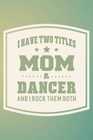 Cover of I Have Two Titles Mom & Dancer And I Rock Them Both