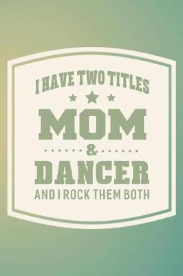 Book cover for I Have Two Titles Mom & Dancer And I Rock Them Both