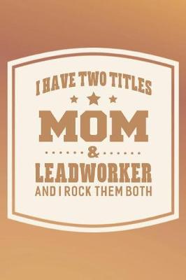 Book cover for I Have Two Titles Mom & Leadworker And I Rock Them Both