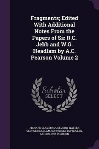 Cover of Fragments; Edited with Additional Notes from the Papers of Sir R.C. Jebb and W.G. Headlam by A.C. Pearson Volume 2