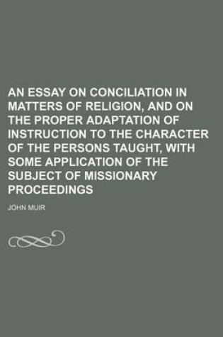 Cover of An Essay on Conciliation in Matters of Religion, and on the Proper Adaptation of Instruction to the Character of the Persons Taught, with Some Application of the Subject of Missionary Proceedings