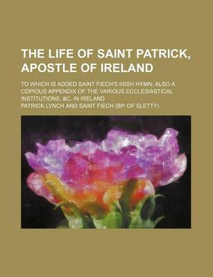 Book cover for The Life of Saint Patrick, Apostle of Ireland; To Which Is Added Saint Fiech's Irish Hymn Also a Copious Appendix of the Various Ecclesiastical Institutions, &C. in Ireland