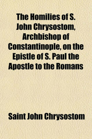 Cover of The Homilies of S. John Chrysostom, Archbishop of Constantinople; On the Epistle of S. Paul the Apostle to the Romans