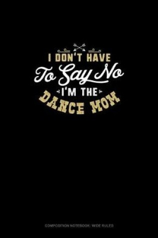 Cover of I Don't Have To Say No, I'm The Dance Mom