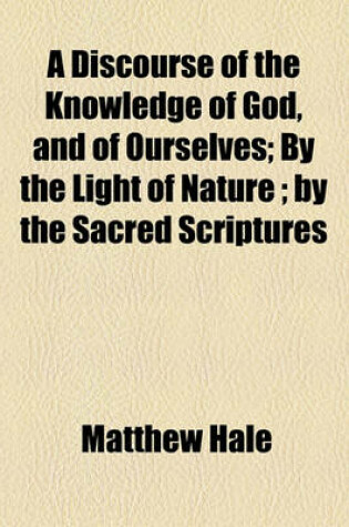 Cover of A Discourse of the Knowledge of God, and of Ourselves; By the Light of Nature; By the Sacred Scriptures