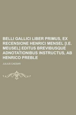 Cover of Belli Gallici Liber Primus, Ex Recensione Henrici Mensel [I.E. Meusel] Editus Brevibusque Adnotationibus Instructus, AB Henrico Preble