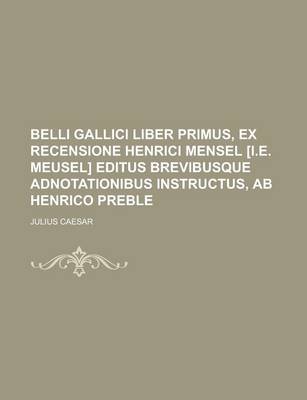 Book cover for Belli Gallici Liber Primus, Ex Recensione Henrici Mensel [I.E. Meusel] Editus Brevibusque Adnotationibus Instructus, AB Henrico Preble