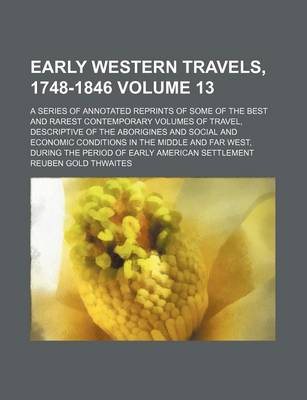 Book cover for Early Western Travels, 1748-1846; A Series of Annotated Reprints of Some of the Best and Rarest Contemporary Volumes of Travel, Descriptive of the Aborigines and Social and Economic Conditions in the Middle and Far West, During Volume 13