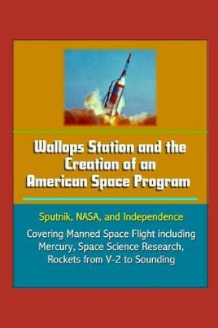 Cover of Wallops Station and the Creation of an American Space Program - Sputnik, NASA, and Independence - Covering Manned Space Flight including Mercury, Space Science Research, Rockets from V-2 to Sounding