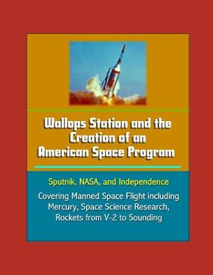 Book cover for Wallops Station and the Creation of an American Space Program - Sputnik, NASA, and Independence - Covering Manned Space Flight including Mercury, Space Science Research, Rockets from V-2 to Sounding