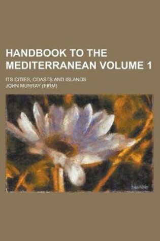 Cover of Handbook to the Mediterranean; Its Cities, Coasts and Islands Volume 1