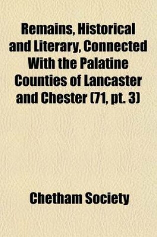 Cover of Remains, Historical and Literary, Connected with the Palatine Counties of Lancaster and Chester (Volume 71, PT. 3)