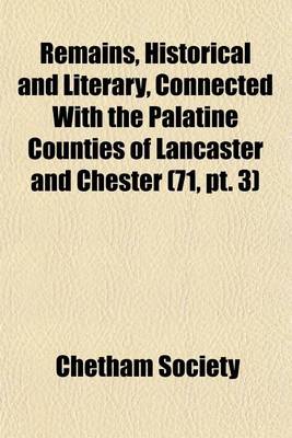 Book cover for Remains, Historical and Literary, Connected with the Palatine Counties of Lancaster and Chester (Volume 71, PT. 3)