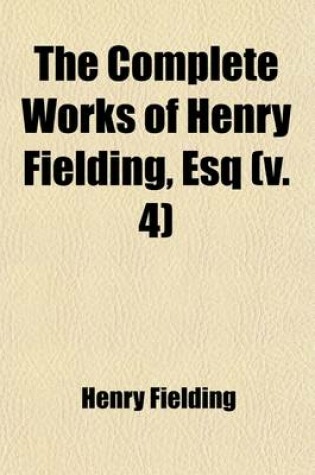 Cover of The Complete Works of Henry Fielding, Esq (Volume 4); With an Essay on the Life, Genius and Achievement of the Author