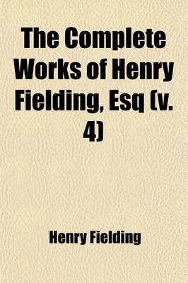 Book cover for The Complete Works of Henry Fielding, Esq (Volume 4); With an Essay on the Life, Genius and Achievement of the Author