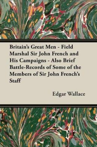 Cover of Britain's Great Men - Field Marshal Sir John French and His Campaigns - Also Brief Battle-Records of Some of the Members of Sir John French's Staff