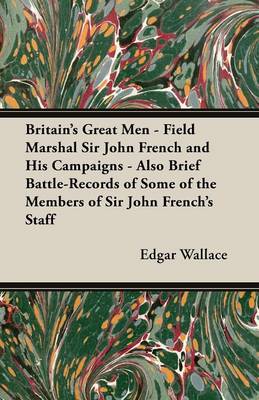 Book cover for Britain's Great Men - Field Marshal Sir John French and His Campaigns - Also Brief Battle-Records of Some of the Members of Sir John French's Staff